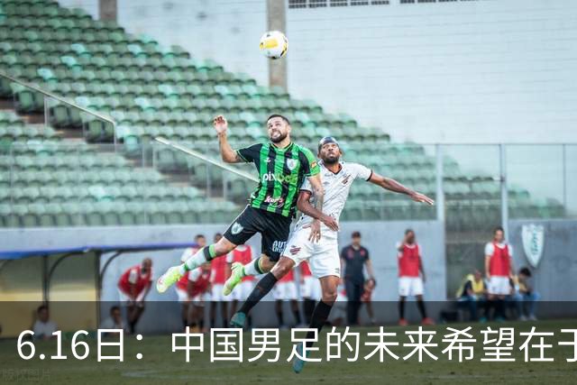 6.16日：中国男足的未来希望在于支持董路，期待2030年世界杯冲进决赛圈